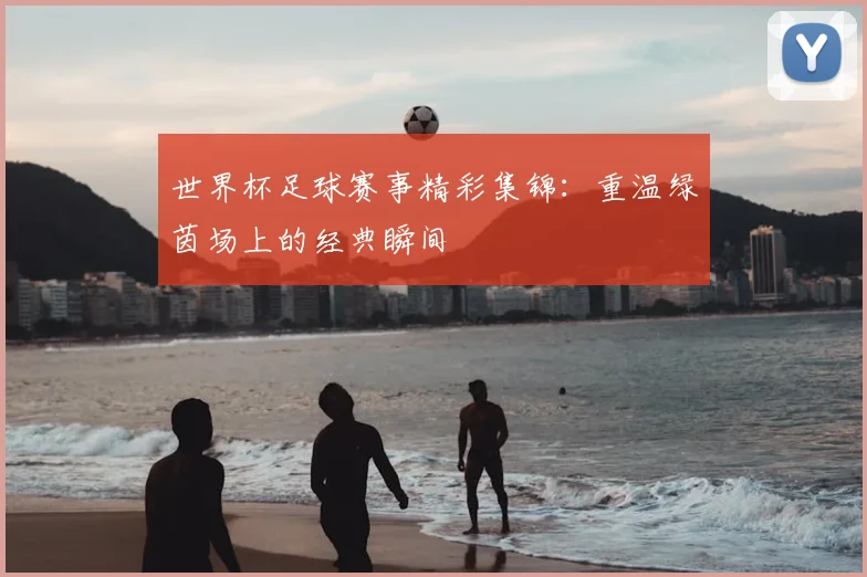 世界杯足球赛事精彩集锦：重温绿茵场上的经典瞬间