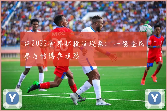 评2022世界杯投注现象:一场全民参与的博弈迷思