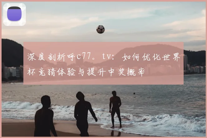 深度剖析呼c77。tv:如何优化世界杯竞猜体验与提升中奖概率