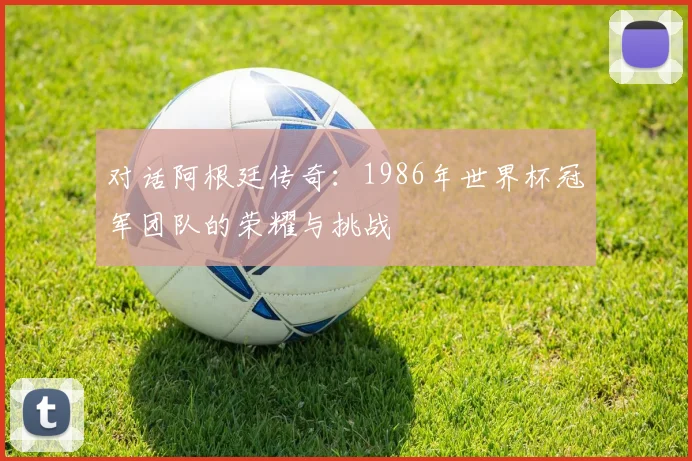 对话阿根廷传奇：1986年世界杯冠军团队的荣耀与挑战