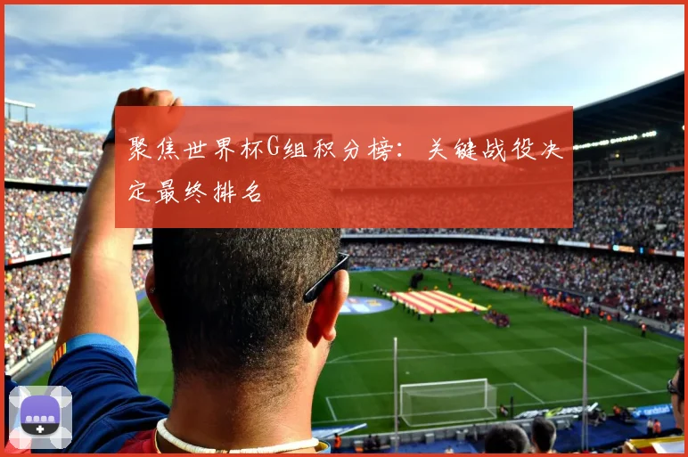 聚焦世界杯G组积分榜:关键战役决定最终排名