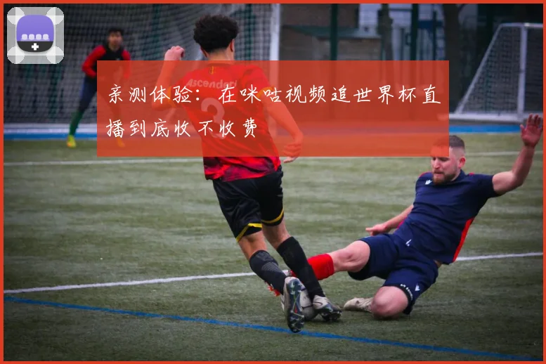 亲测体验:在咪咕视频追世界杯直播到底收不收费