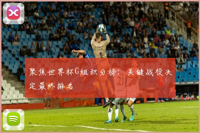 聚焦世界杯G组积分榜:关键战役决定最终排名