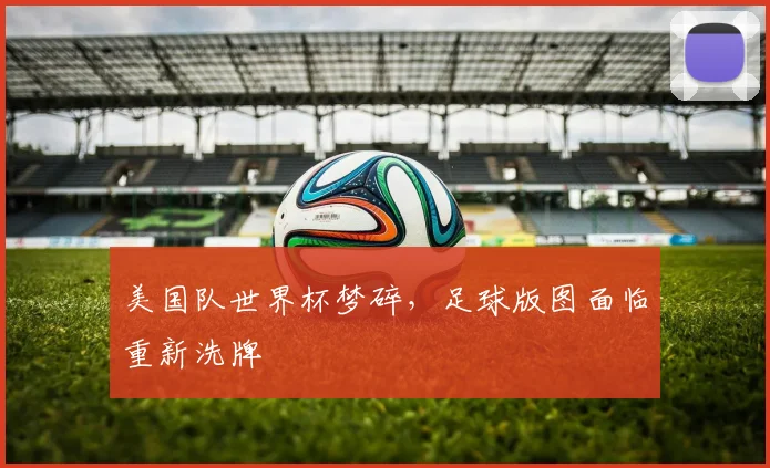 美国队世界杯梦碎,足球版图面临重新洗牌