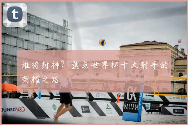 谁将封神？盘点世界杯十大射手的荣耀之路