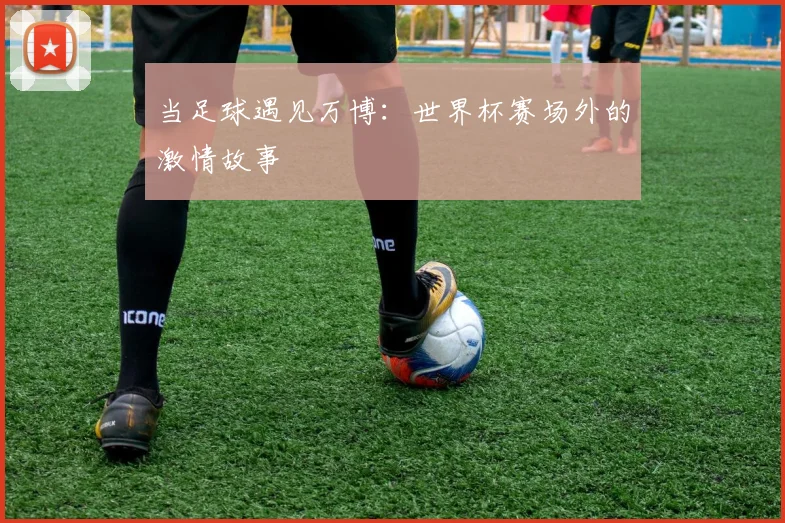 当足球遇见万博:世界杯赛场外的激情故事