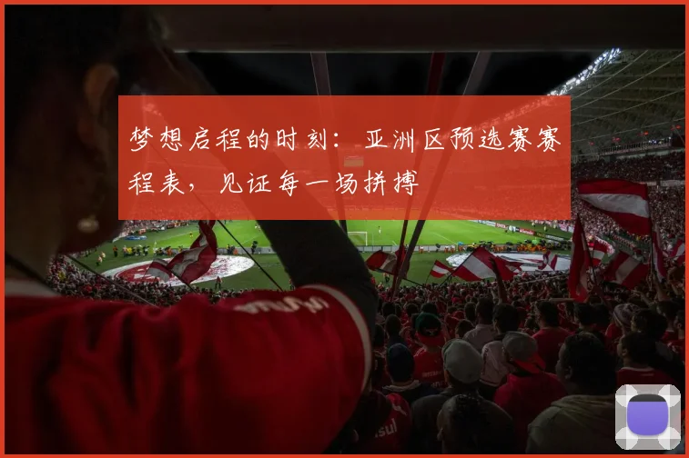 梦想启程的时刻:亚洲区预选赛赛程表,见证每一场拼搏