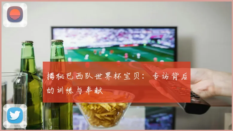 揭秘巴西队世界杯宝贝：专访背后的训练与奉献