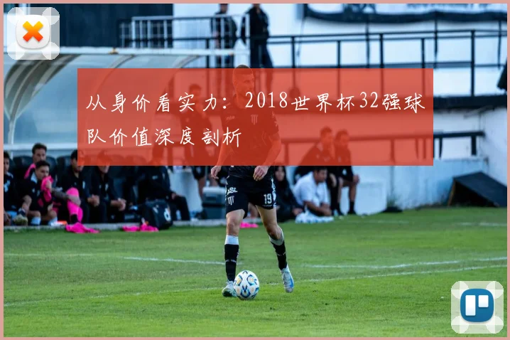 从身价看实力：2018世界杯32强球队价值深度剖析