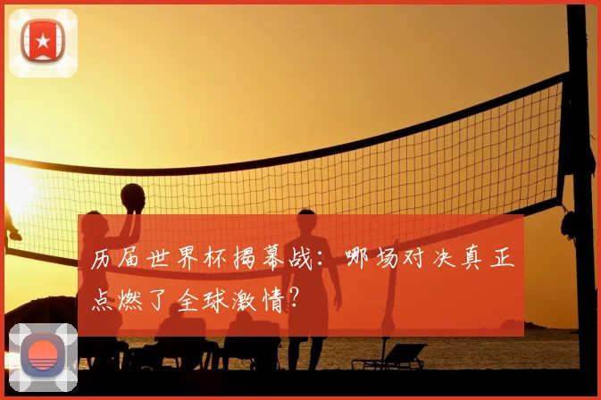 历届世界杯揭幕战：哪场对决真正点燃了全球激情？