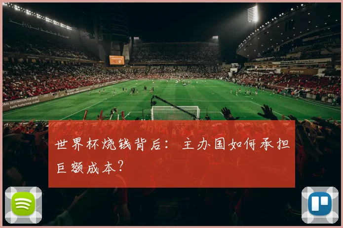 世界杯烧钱背后:主办国如何承担巨额成本?