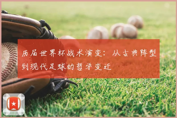 历届世界杯战术演变：从古典阵型到现代足球的哲学变迁