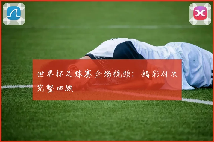 世界杯足球赛全场视频：精彩对决完整回顾