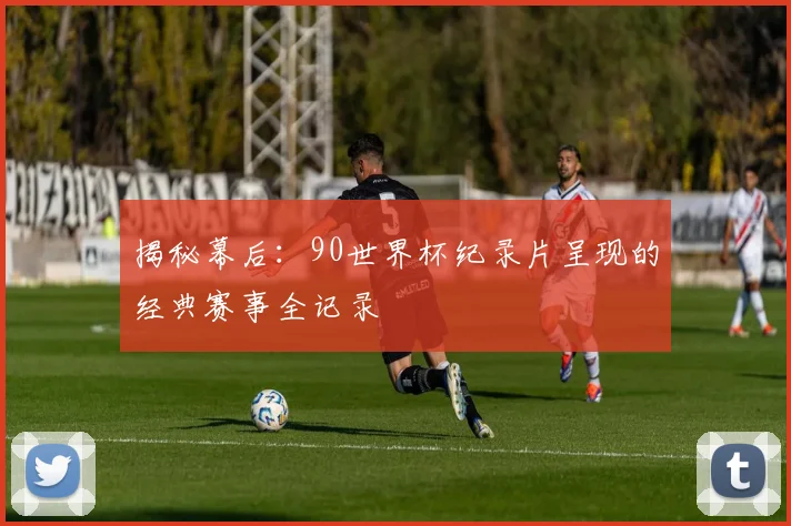 揭秘幕后：90世界杯纪录片呈现的经典赛事全记录
