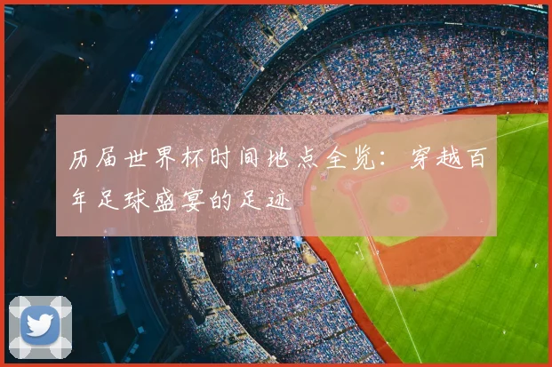 历届世界杯时间地点全览：穿越百年足球盛宴的足迹