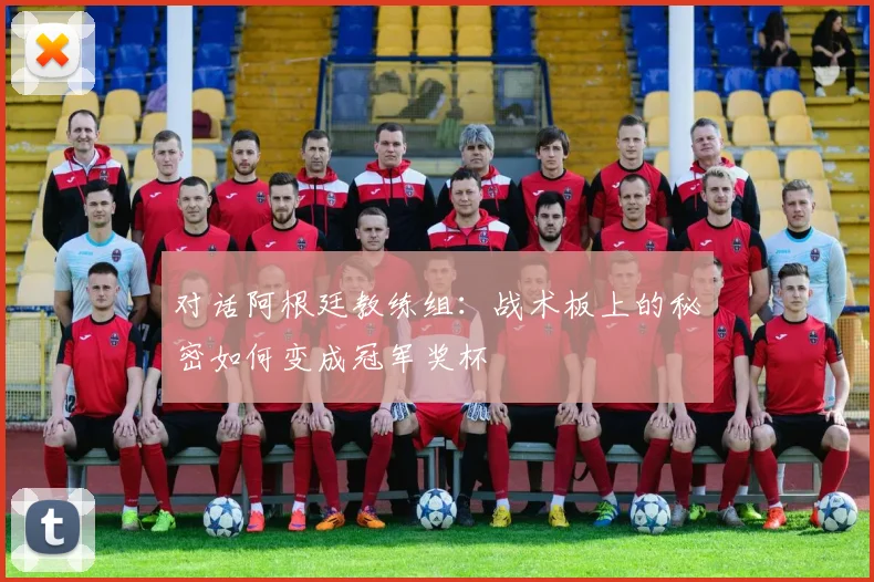 对话阿根廷教练组:战术板上的秘密如何变成冠军奖杯