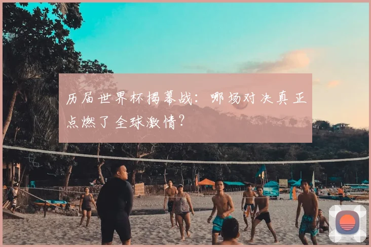 历届世界杯揭幕战：哪场对决真正点燃了全球激情？