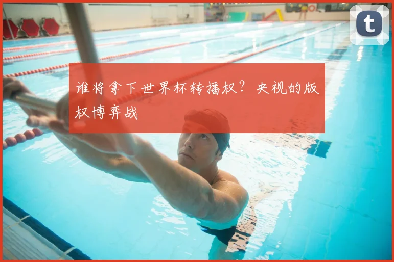 谁将拿下世界杯转播权？央视的版权博弈战