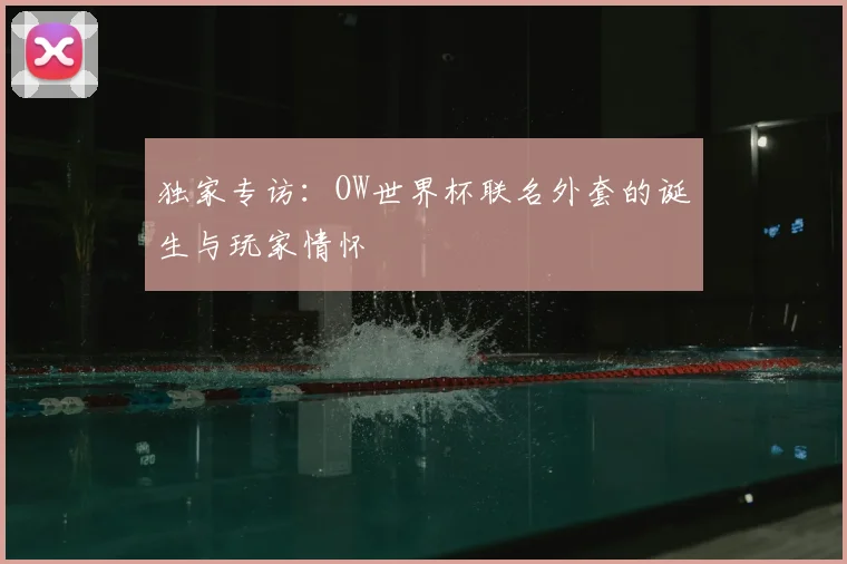 独家专访:OW世界杯联名外套的诞生与玩家情怀