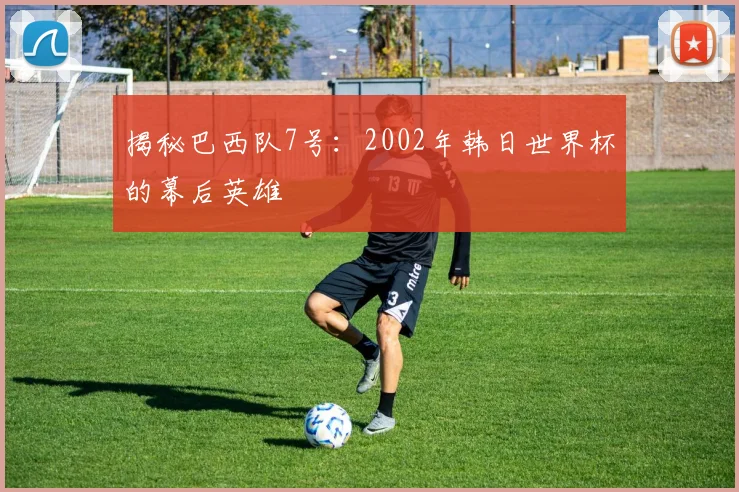 揭秘巴西队7号：2002年韩日世界杯的幕后英雄