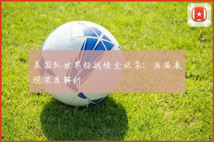 美国队世界杯战绩全记录：历届表现深度解析