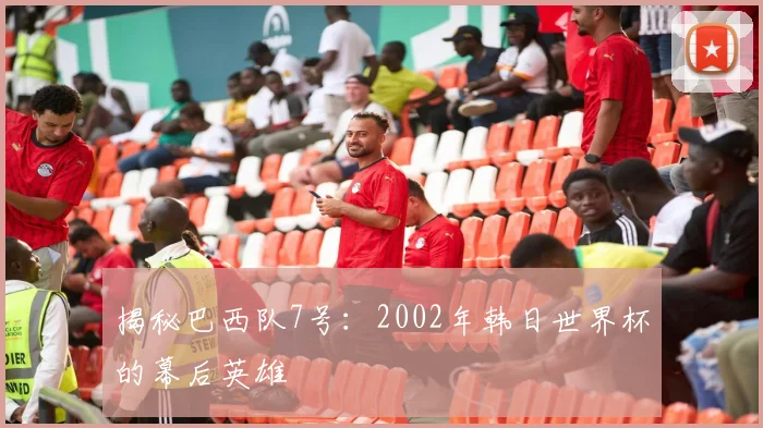 揭秘巴西队7号：2002年韩日世界杯的幕后英雄