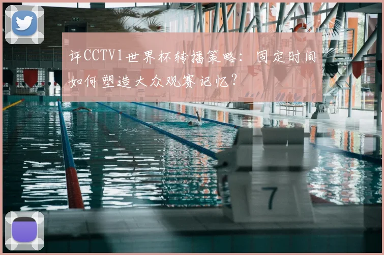 评CCTV1世界杯转播策略:固定时间如何塑造大众观赛记忆?