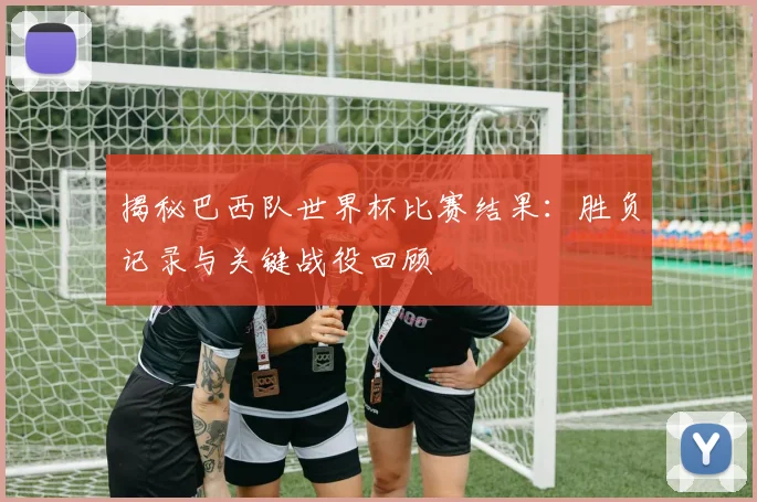 揭秘巴西队世界杯比赛结果：胜负记录与关键战役回顾