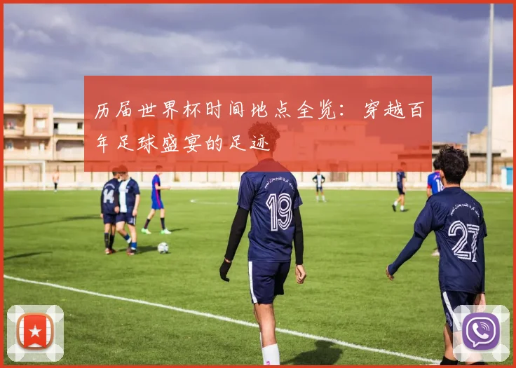 历届世界杯时间地点全览：穿越百年足球盛宴的足迹