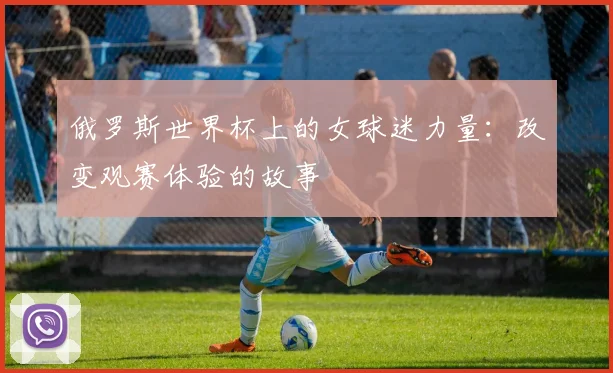 俄罗斯世界杯上的女球迷力量：改变观赛体验的故事