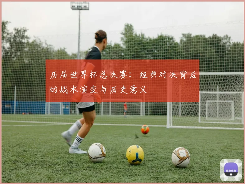 历届世界杯总决赛：经典对决背后的战术演变与历史意义