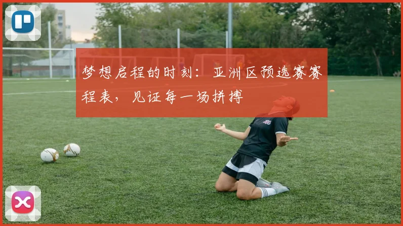 梦想启程的时刻:亚洲区预选赛赛程表,见证每一场拼搏