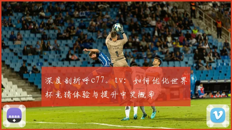深度剖析呼c77。tv:如何优化世界杯竞猜体验与提升中奖概率