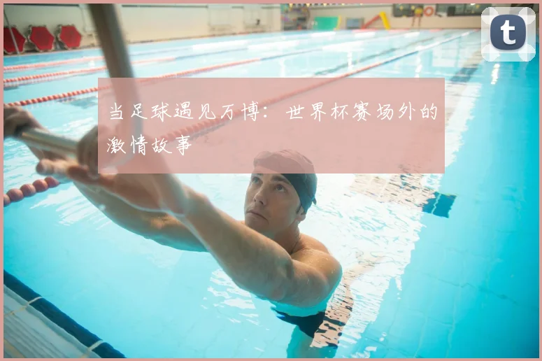 当足球遇见万博:世界杯赛场外的激情故事