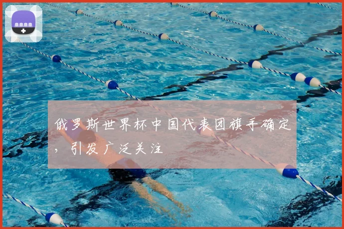 俄罗斯世界杯中国代表团旗手确定，引发广泛关注