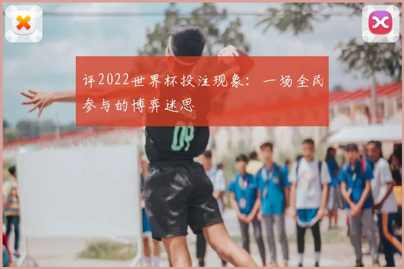 评2022世界杯投注现象：一场全民参与的博弈迷思