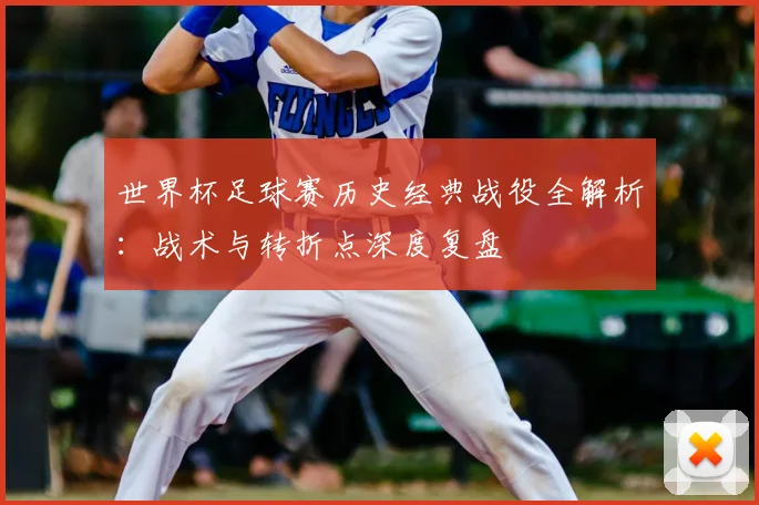 世界杯足球赛历史经典战役全解析：战术与转折点深度复盘