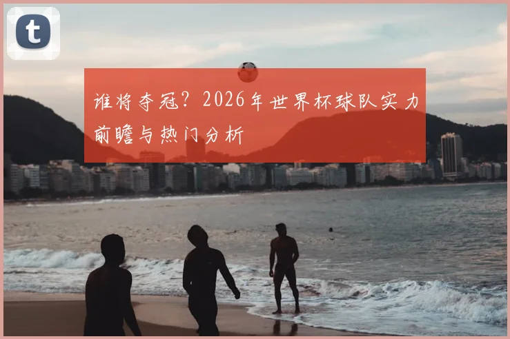 谁将夺冠？2026年世界杯球队实力前瞻与热门分析