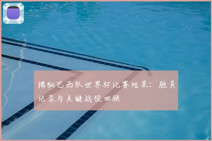 揭秘巴西队世界杯比赛结果：胜负记录与关键战役回顾
