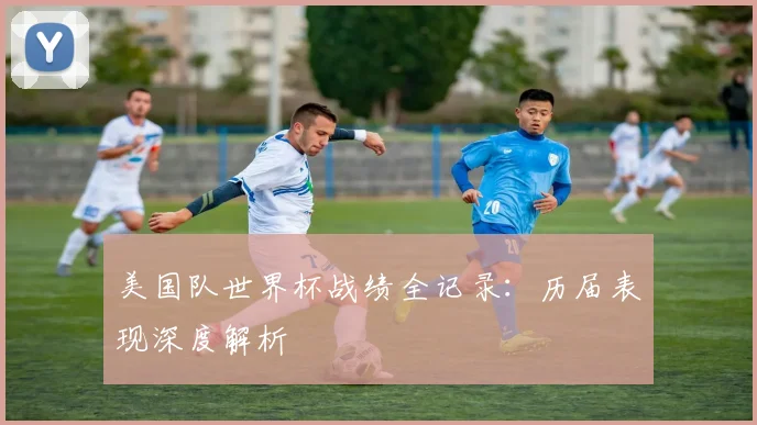 美国队世界杯战绩全记录：历届表现深度解析