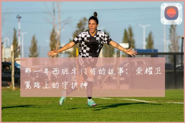 那一年西班牙门将的故事：荣耀卫冕路上的守护神