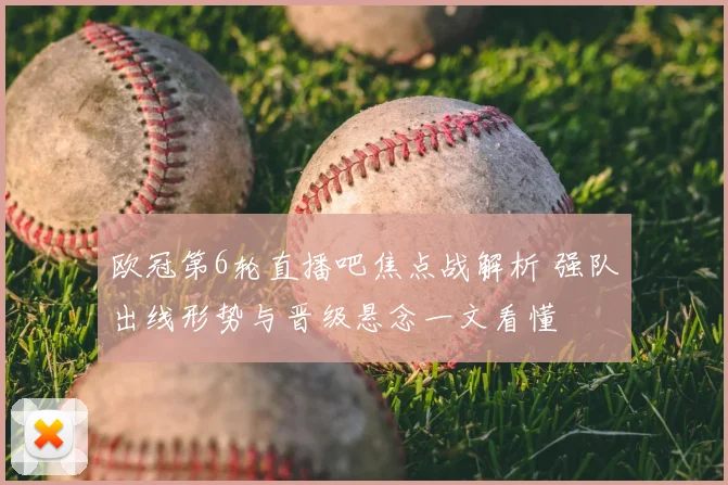 欧冠第6轮直播吧焦点战解析 强队出线形势与晋级悬念一文看懂