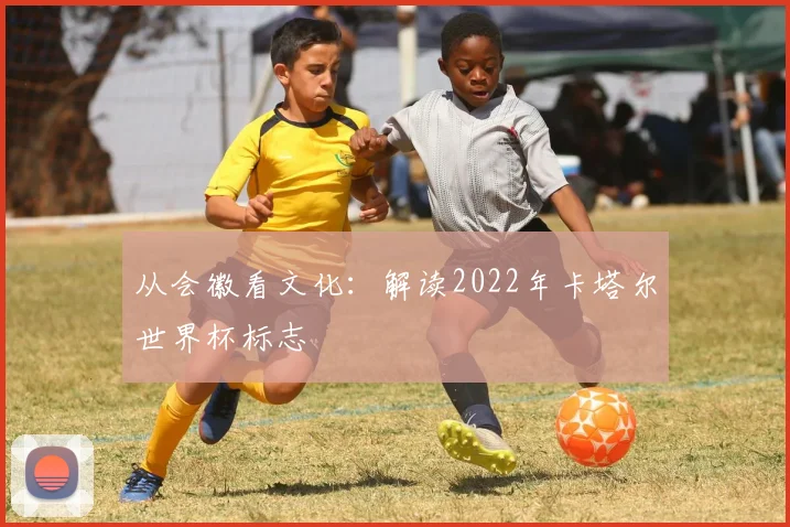从会徽看文化:解读2022年卡塔尔世界杯标志