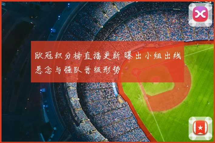 欧冠积分榜直播更新 曝出小组出线悬念与强队晋级形势