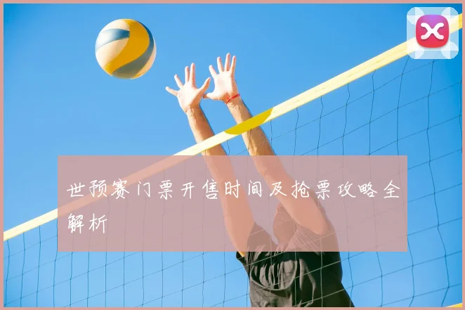 世预赛门票开售时间及抢票攻略全解析