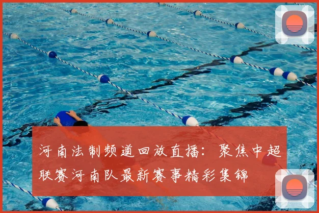 河南法制频道回放直播：聚焦中超联赛河南队最新赛事精彩集锦