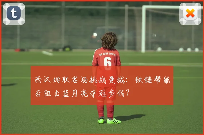 西汉姆联客场挑战曼城：铁锤帮能否阻击蓝月亮夺冠步伐？