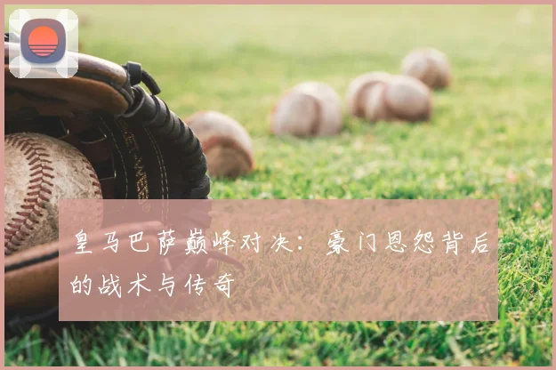 皇马巴萨巅峰对决：豪门恩怨背后的战术与传奇