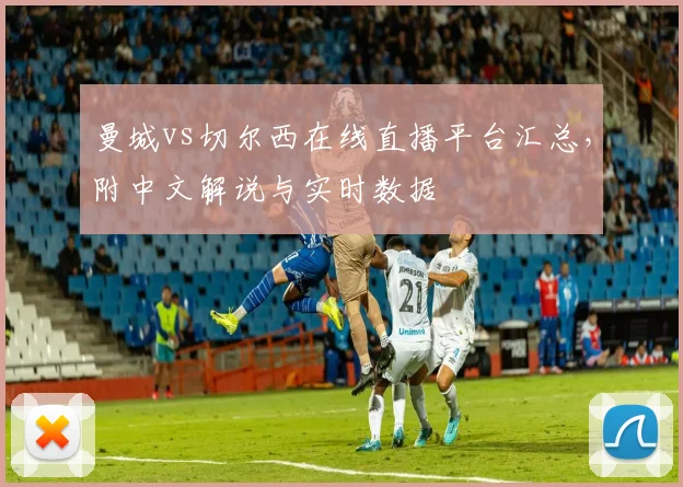 曼城vs切尔西在线直播平台汇总，附中文解说与实时数据