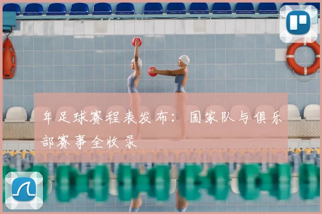 年足球赛程表发布：国家队与俱乐部赛事全收录